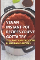 Vegan Instant Pot Recipes You've Gotta Try: 170+ Easy And Delicious Plant-Based Recipes: Instant Pot Vegan Recipes Book B09BZ6YSP6 Book Cover