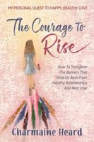 Courage to Rise : How to Transform the Barriers That Hold Us Back from Healthy Relationships and Real Love 1966168446 Book Cover