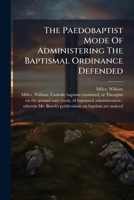 The Paedobaptist Mode Of Administering The Baptismal Ordinance Defended: Wherein The Author Professes To Consider Whether Dipping And Sprinkling Are ... Baptizing On The Part Of The Administrator .. 1247487946 Book Cover