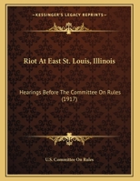 Riot at East St. Louis, Illinois: Hearings Before the Committee on Rules, House of Representatives, 0548812764 Book Cover