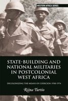 State-building and National Militaries in Postcolonial West Africa: Decolonizing the Means of Coercion 1958–1974 1847013422 Book Cover