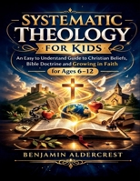 SYSTEMATIC THEOLOGY FOR KIDS: An Easy to Understand Guide to Christian Beliefs, Bible Doctrine and Growing in Faith for Ages 6–12 B0GQGL59SJ Book Cover