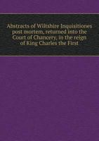 Abstracts of Wiltshire Inquisitiones Post Mortem, Returned Into the Court of Chancery, in the Reign of King Charles the First 9354305113 Book Cover