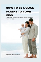 How to be a good parent to your kids: A practical guide to become the better parent you want to be B0BJ2VCJPF Book Cover