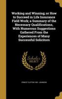 Working and Winning; or How to Succeed in Life Insurance Field Work; a Summary of the Necessary Qualifications, With Numerous Suggestions Gathered From the Experiences of Many Successful Solicitors 1372169407 Book Cover