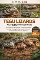 TEGU LIZARDS AS PETS FOR BEGINNERS: A Practical, Reality-Based Guide To Tegu Behavior, Safe Handling, Housing, Feeding, Health, And Ethical Long-Term Ownership For Beginners B0GJQVQD1L Book Cover