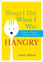 Things I Did When I Was Hangry: Navigating a Peaceful Relationship with Food 1937006980 Book Cover