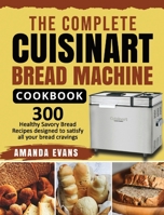 The Complete Cuisinart Bread Machine Cookbook: 300 Healthy Savory Bread Recipes designed to satisfy all your bread cravings 1954294948 Book Cover