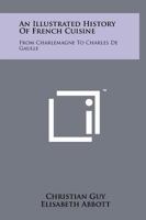 An Illustrated History Of French Cuisine: From Charlemagne To Charles De Gaulle 1258124947 Book Cover