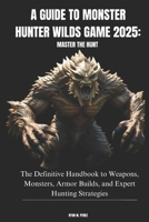 A GUIDE TO MONSTER HUNTER WILDS GAME 2025: MASTER THE HUNT: The Definitive Handbook to Weapons, Monsters, Armor Builds, and Expert Hunting Strategies B0DW3R8V41 Book Cover