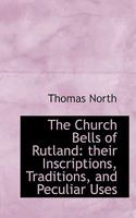 The Church Bells Of Rutland: Their Inscriptions, Traditions, And Peculiar Uses; With Chapters On Bells And Bell Founders 1013963806 Book Cover