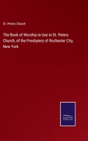 The Book of Worship in Use in St. Peters Church, of the Presbytery of Rochester City, New York 3752582952 Book Cover
