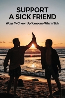 Support A Sick Friend: Ways To Cheer Up Someone Who Is Sick: What To Say To A Sick Friend B0915Q93JZ Book Cover