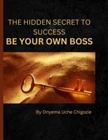 THE HIDDEN SECRET TO SUCCESS: BE YOUR OWN BOSS B0C1HWRKB5 Book Cover