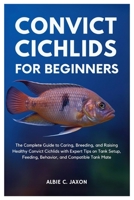CONVICT CICHLIDS FOR BEGINNERS: The Complete Guide to Caring, Breeding, and Raising Healthy Convict Cichlids with Expert Tips on Tank Setup, Feeding, Behavior, and Compatible Tank Mates B0FJRPYTHD Book Cover