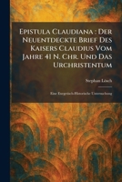 Epistula Claudiana: Der Neuentdeckte Brief Des Kaisers Claudius Vom Jahre 41 N. Chr. Und Das Urchristentum: Eine Exegetisch-Historische Untersuchung (German Edition) 102563571X Book Cover