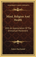 Mind, Religion and Health, With an Appreciation of the Emmanuel Movement; How Its Principles Can Be Applied in Promoting Health and in the Enriching of Our Daily Life 1373754230 Book Cover