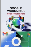 GOOGLE WORKSPACE GUIDE FOR BEGINNERS: Master Gmail, Drive, Docs, Sheets, Meet, and Every Tool in Google Workspace B0FF25VJ99 Book Cover
