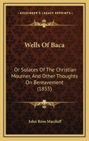 Wells Of Baca: Or Solaces Of The Christian Mourner, And Other Thoughts On Bereavement 1437363547 Book Cover