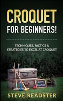 Croquet for Beginners!: Techniques, Tactics & Strategies to Excel at Croquet 1548309591 Book Cover
