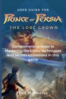 USER GUIDE FOR PRINCE OF PERSIA THE LOST CROWN: Comprehensive steps to Mastering the tricks, techniques and secrets embedded in this game B0CS9JX6BL Book Cover