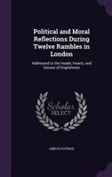 Political and Moral Reflections During Twelve Rambles in London: Addressed to the Heads, Hearts, and Senses of Englishmen 1346730687 Book Cover