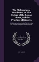 The Philosophical Wanderers; Or the History of the Roman Tribune, and the Priestess of Minerva: Exhibiting the Vicissitudes That Diversify the Fortunes of Nations and Individuals (Classic Reprint) 1177565668 Book Cover