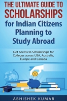 The Ultimate Guide to Scholarships for Indian Citizens Planning to Study Abroad: Get Access to Scholarships for Colleges across USA, Australia, Europe and Canada 0648399516 Book Cover