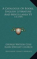 A Catalogue Of Books, English Literature And Miscellanea V1: A-K 0548803463 Book Cover