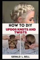 HOW TO DIY UPDOS KNOTS AND TWIST: A Step By Step By Guide To Unleash Your Creativity With Rope Braid Updo, Fishtail Updo And Milkmaid braid For Every Hair Type B0CNS1LW4Q Book Cover
