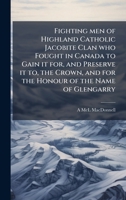 Fighting men of Highland Catholic Jacobite Clan who Fought in Canada to Gain it for, and Preserve it to, the Crown, and for the Honour of the Name of Glengarry 1024115089 Book Cover
