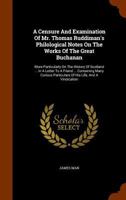 A Censure and Examination of Mr. Thomas Ruddiman's Philological Notes on the Works of the Great Buchanan: More Particularly on the History of Scotland... in a Letter to a Friend... Containing Many Cur 1345830394 Book Cover