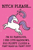 Bitch Please I'm So Fabulous I Pee Cute Rainbows Poo Fluffy Clouds & Fart Magical Fairy Dust: Notebook Journal for Office Birthday or Christmas Gift - Unicorn Lover Notebook Present for Funny Unicorn  1087283299 Book Cover