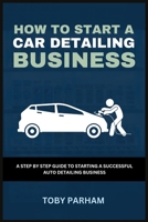 How to Start a Car Detailing Business: A Step by Step Guide to Starting an Auto Detailing Business B0C6BZG88F Book Cover