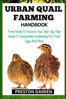 URBAN QUAIL FARMING HANDBOOK: From Hatch To Harvest: Your Step-By-Step Guide To Sustainable Husbandry For Fresh Eggs And Meat B0CMQXXXVD Book Cover