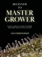 Beginner to Master Grower: Learn to Grow Cannabis Anywhere from First Grow to Full Mastery B0GCC5YM7D Book Cover
