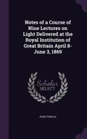 Notes of a Course of Nine Lectures on Light: Delivered at the Royal Institution of Great Britain, April 8-June 3, 1869 3337155960 Book Cover