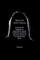 What He Didn't Break: A Survivor's Memoir of Narcissistic Abuse, Domestic Violence, and the Strength to Take My Life Back B0G4H4G8LC Book Cover