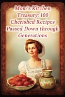 Mom's Kitchen Treasury: 100 Cherished Recipes Passed Down through Generations B0CGTPB34W Book Cover