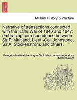 Narrative of Transactions Connected with the Kaffir War of 1846 and 1847; Embracing Correspondence Between Sir P. Maitland, Lieut.-Col. Johnstone, Sir A. Stockenstrom, and Others. - War College Series 1296476170 Book Cover