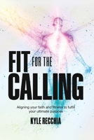 Fit for the Calling: Aligning your faith and fitness to fulfill your ultimate purpose B0GT14D6YC Book Cover