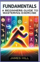 "Fundamentals: A Beginner's Guide to Mastering Essential Exercises" B0CVD48HM9 Book Cover