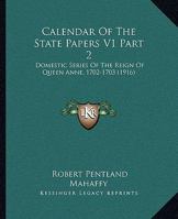 Calendar Of The State Papers V1 Part 2: Domestic Series Of The Reign Of Queen Anne, 1702-1703 0548810125 Book Cover