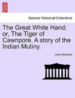 The great white hand = or, The tiger of Cawnpore; a story of the Indian mutiny 1241582963 Book Cover