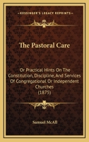 The Pastoral Care: Or Practical Hints On The Constitution, Discipline, And Services Of Congregational Or Independent Churches 1104501244 Book Cover