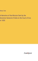 A Narrative of the Mission Sent by the Governor-General of India to the Court of Ava in 1855 3382314711 Book Cover