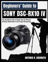Beginners’ Guide to Sony DSC-RX10 IV: The Handbook with In-Depth Tips for Manual Settings Optimization and Image Sharpening B0FGWB3MXN Book Cover