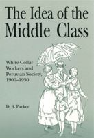 The Idea of the Middle Class: White-Collar Workers and Peruvian Society 1900-1950 0271017449 Book Cover