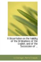 A Dissertation on the Validity of the Ordinations of the English, and of the Succession of ... 1113184507 Book Cover