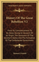 History Of The Great Rebellion V2: From Its Commencement To Its Close, Giving An Account Of Its Origin, The Secession Of The Southern States And The Formation Of The Confederate Government 1162992832 Book Cover